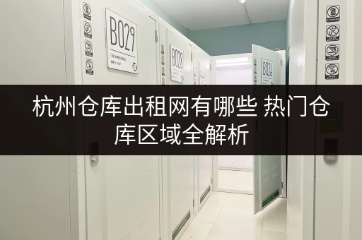 杭州仓库出租网有哪些 热门仓库区域全解析 杭州仓库出租网有哪些 热门仓库区域全解析