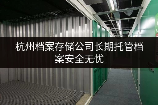 杭州档案存储公司长期托管档案安全无忧 杭州档案存储公司长期托管档案安全无忧