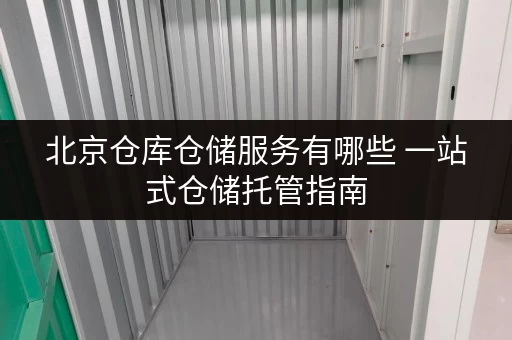 北京仓库仓储服务有哪些 一站式仓储托管指南 北京仓库仓储服务有哪些 一站式仓储托管指南