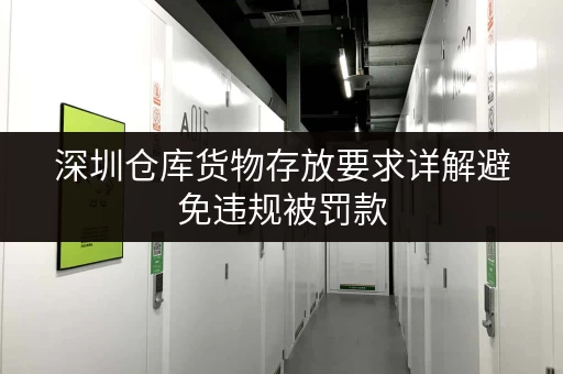 深圳仓库货物存放要求详解避免违规被罚款 深圳仓库货物存放要求详解避免违规被罚款