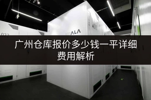 广州仓库报价多少钱一平详细费用解析 广州仓库报价多少钱一平详细费用解析