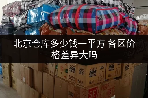 北京仓库多少钱一平方 各区价格差异大吗 北京仓库多少钱一平方 各区价格差异大吗