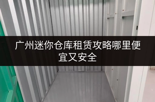 广州迷你仓库租赁攻略哪里便宜又安全 广州迷你仓库租赁攻略哪里便宜又安全