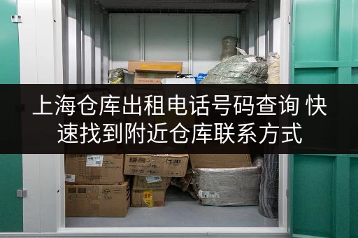 上海仓库出租电话号码查询 快速找到附近仓库联系方式 上海仓库出租电话号码查询 快速找到附近仓库联系方式