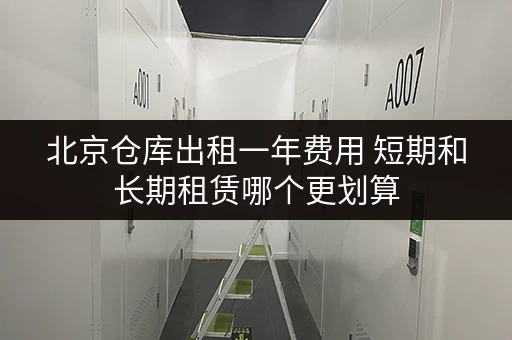 北京仓库出租一年费用 短期和长期租赁哪个更划算