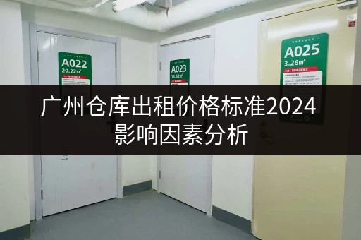 广州仓库出租价格标准2024 影响因素分析 广州仓库出租价格标准2024 影响因素分析
