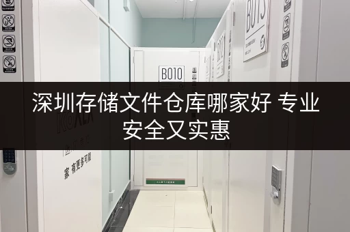 深圳存储文件仓库哪家好 专业安全又实惠 深圳存储文件仓库哪家好 专业安全又实惠