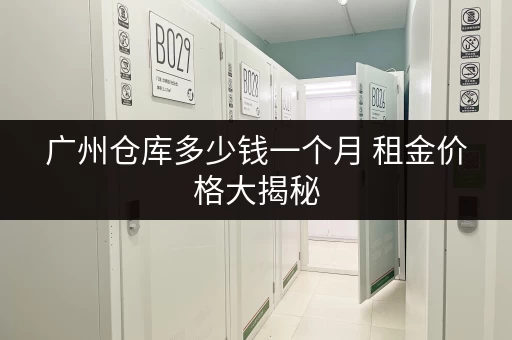 广州仓库多少钱一个月 租金价格大揭秘 广州仓库多少钱一个月 租金价格大揭秘