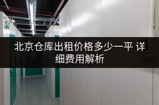 北京仓库出租价格多少一平 详细费用解析 北京仓库出租价格多少一平 详细费用解析