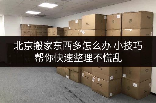 北京搬家东西多怎么办 小技巧帮你快速整理不慌乱