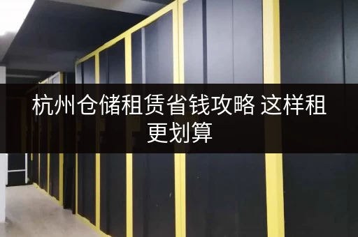杭州仓储租赁省钱攻略 这样租更划算 杭州仓储租赁省钱攻略 这样租更划算