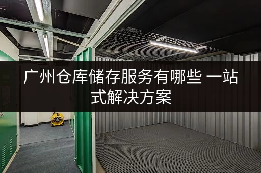 广州仓库储存服务有哪些 一站式解决方案 广州仓库储存服务有哪些 一站式解决方案