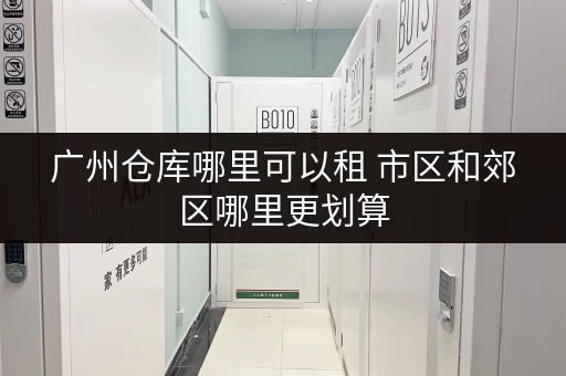 广州仓库哪里可以租 市区和郊区哪里更划算 广州仓库哪里可以租 市区和郊区哪里更划算