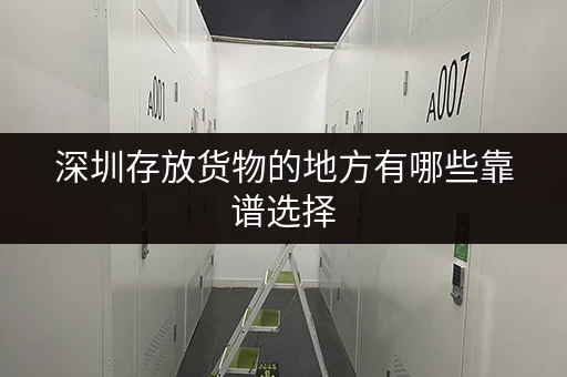 深圳存放货物的地方有哪些靠谱选择 深圳存放货物的地方有哪些靠谱选择