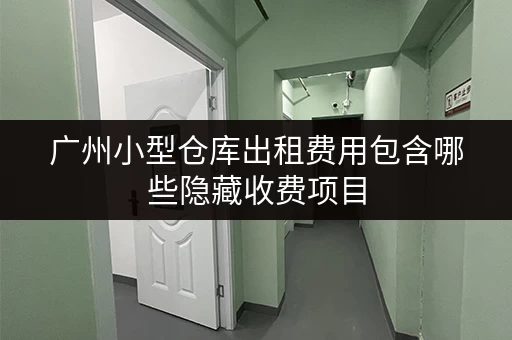 广州小型仓库出租费用包含哪些隐藏收费项目 广州小型仓库出租费用包含哪些隐藏收费项目