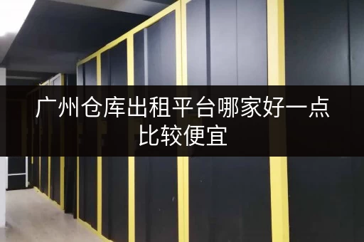 广州仓库出租平台哪家好一点比较便宜 广州仓库出租平台哪家好一点比较便宜