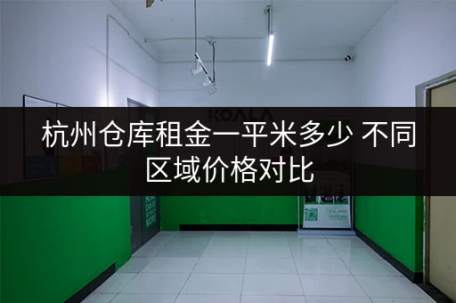 杭州仓库租金一平米多少 不同区域价格对比 杭州仓库租金一平米多少 不同区域价格对比