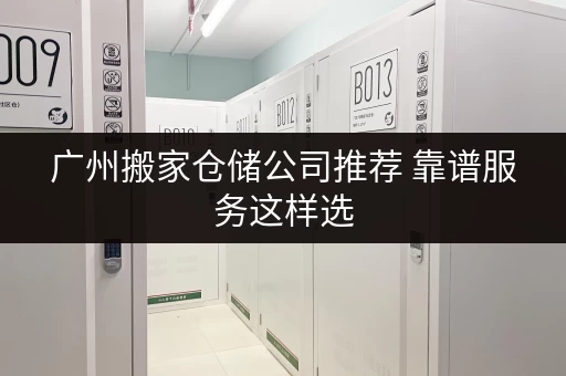 广州搬家仓储公司推荐 靠谱服务这样选 广州搬家仓储公司推荐 靠谱服务这样选