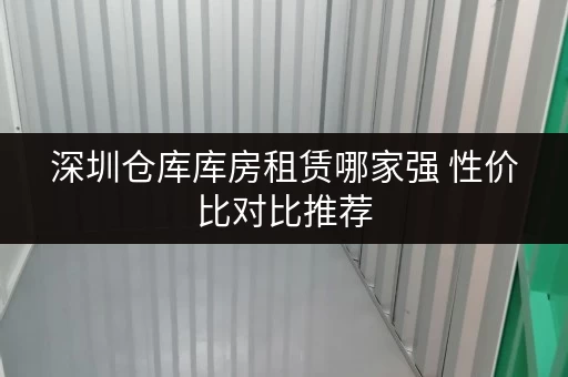 深圳仓库库房租赁哪家强 性价比对比推荐 深圳仓库库房租赁哪家强 性价比对比推荐