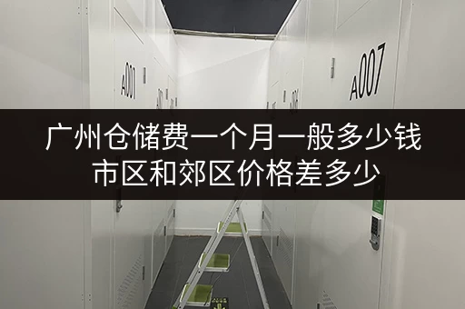 广州仓储费一个月一般多少钱 市区和郊区价格差多少 广州仓储费一个月一般多少钱 市区和郊区价格差多少