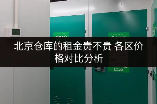 北京仓库的租金贵不贵 各区价格对比分析 北京仓库的租金贵不贵 各区价格对比分析