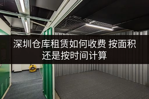 深圳仓库租赁如何收费 按面积还是按时间计算 深圳仓库租赁如何收费 按面积还是按时间计算