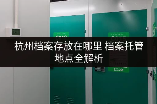 杭州档案存放在哪里 档案托管地点全解析 杭州档案存放在哪里 档案托管地点全解析