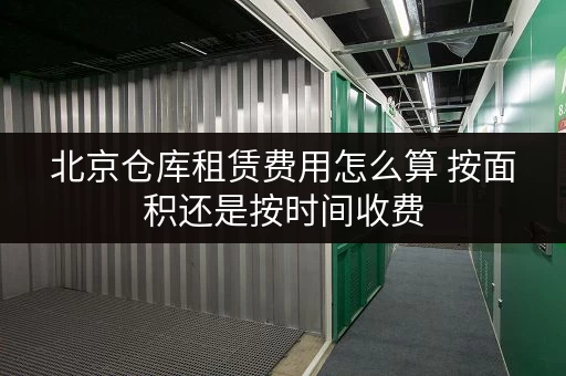 北京仓库租赁费用怎么算 按面积还是按时间收费 北京仓库租赁费用怎么算 按面积还是按时间收费