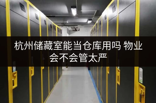 杭州储藏室能当仓库用吗 物业会不会管太严 杭州储藏室能当仓库用吗 物业会不会管太严