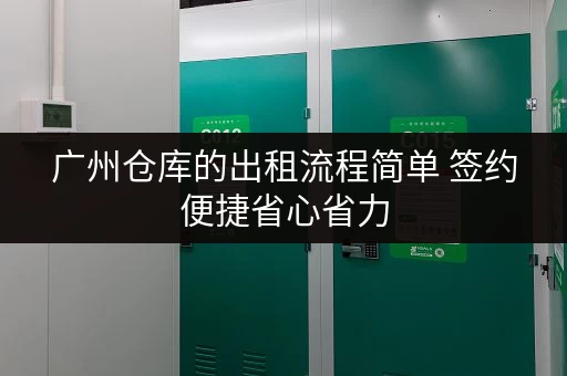 广州仓库的出租流程简单 签约便捷省心省力