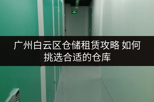 广州白云区仓储租赁攻略 如何挑选合适的仓库 广州白云区仓储租赁攻略 如何挑选合适的仓库
