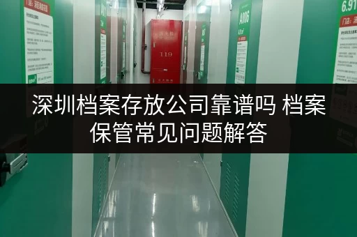 深圳档案存放公司靠谱吗 档案保管常见问题解答 深圳档案存放公司靠谱吗 档案保管常见问题解答