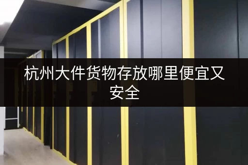 杭州大件货物存放哪里便宜又安全 杭州大件货物存放哪里便宜又安全