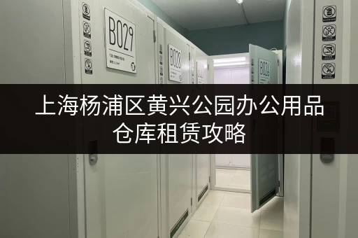 上海杨浦区黄兴公园办公用品仓库租赁攻略 上海杨浦区黄兴公园办公用品仓库租赁攻略