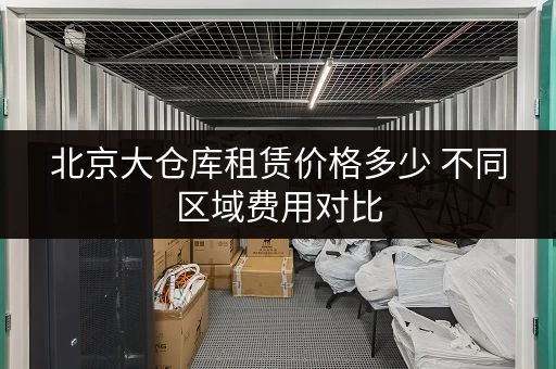 北京大仓库租赁价格多少 不同区域费用对比 北京大仓库租赁价格多少 不同区域费用对比
