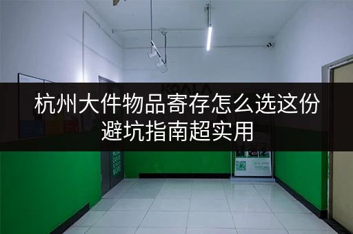 杭州大件物品寄存怎么选这份避坑指南超实用 杭州大件物品寄存怎么选这份避坑指南超实用