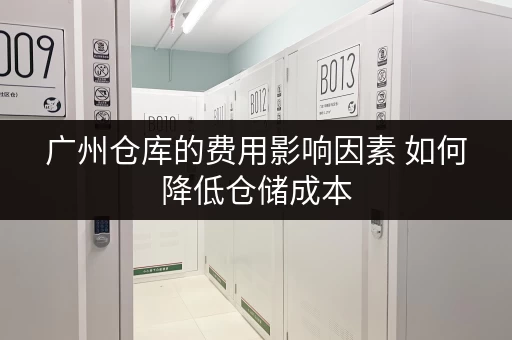 广州仓库的费用影响因素 如何降低仓储成本 广州仓库的费用影响因素 如何降低仓储成本