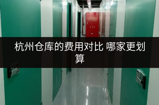 杭州仓库的费用对比 哪家更划算 杭州仓库的费用对比 哪家更划算