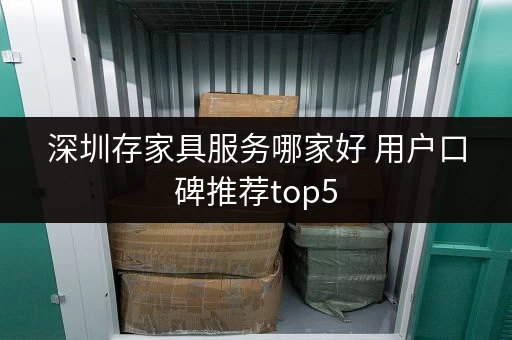 深圳存家具服务哪家好 用户口碑推荐top5 深圳存家具服务哪家好 用户口碑推荐top5