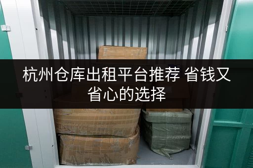 杭州仓库出租平台推荐 省钱又省心的选择