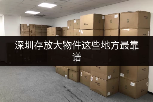 深圳存放大物件这些地方最靠谱 深圳存放大物件这些地方最靠谱