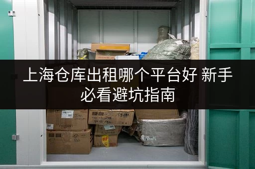 上海仓库出租哪个平台好 新手必看避坑指南 上海仓库出租哪个平台好 新手必看避坑指南