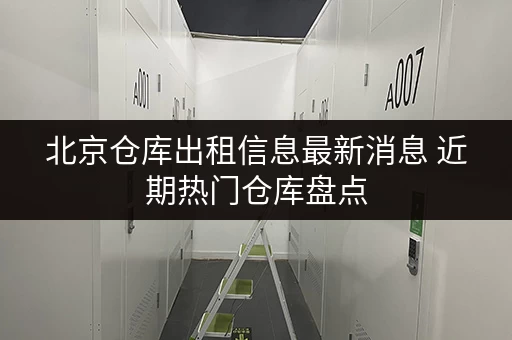 北京仓库出租信息最新消息 近期热门仓库盘点 北京仓库出租信息最新消息 近期热门仓库盘点