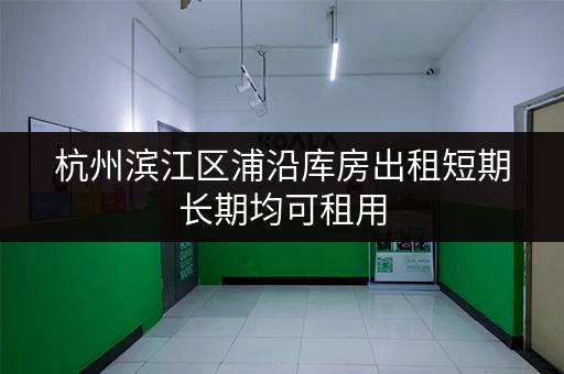 杭州滨江区浦沿库房出租短期长期均可租用