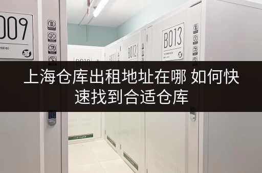 上海仓库出租地址在哪 如何快速找到合适仓库 上海仓库出租地址在哪 如何快速找到合适仓库