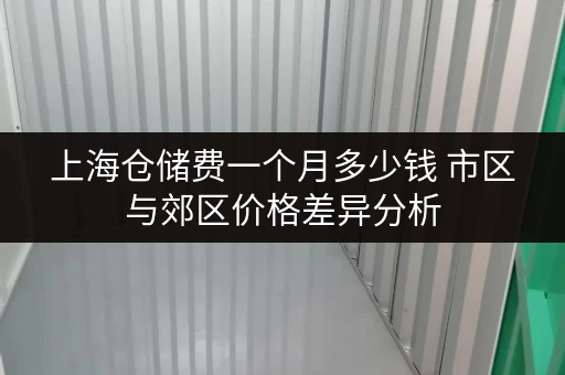 上海仓储费一个月多少钱 市区与郊区价格差异分析 上海仓储费一个月多少钱 市区与郊区价格差异分析