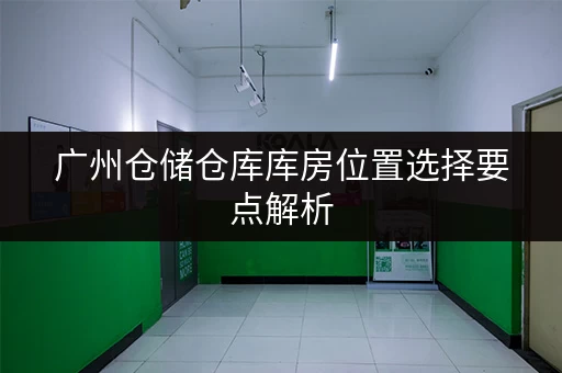 广州仓储仓库库房位置选择要点解析