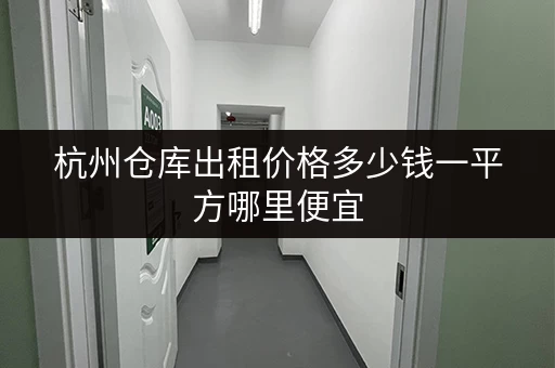 杭州仓库出租价格多少钱一平方哪里便宜 杭州仓库出租价格多少钱一平方哪里便宜