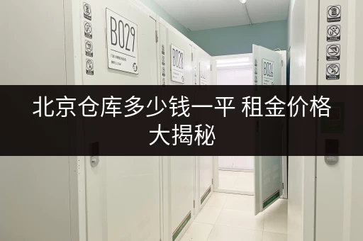 北京仓库多少钱一平 租金价格大揭秘 北京仓库多少钱一平 租金价格大揭秘