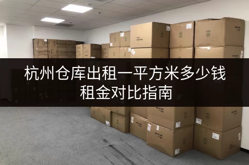 杭州仓库出租一平方米多少钱 租金对比指南 杭州仓库出租一平方米多少钱 租金对比指南